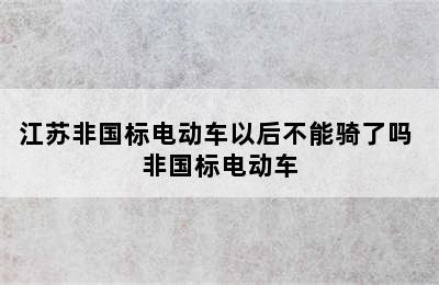 江苏非国标电动车以后不能骑了吗 非国标电动车